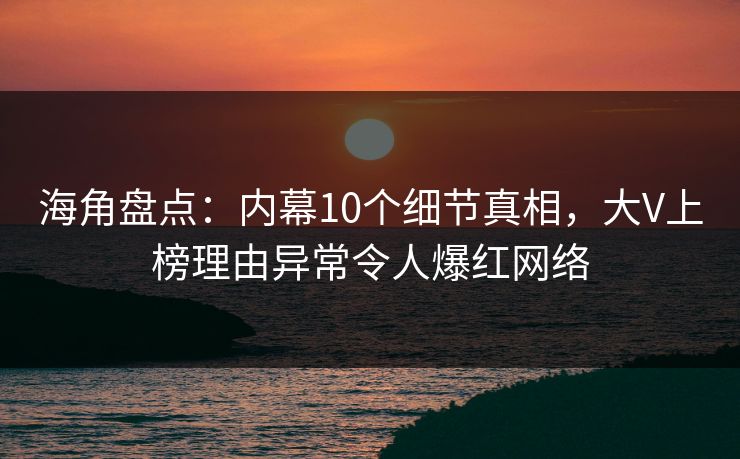 海角盘点：内幕10个细节真相，大V上榜理由异常令人爆红网络