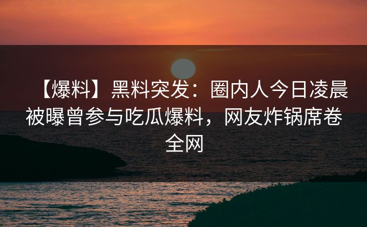 【爆料】黑料突发：圈内人今日凌晨被曝曾参与吃瓜爆料，网友炸锅席卷全网