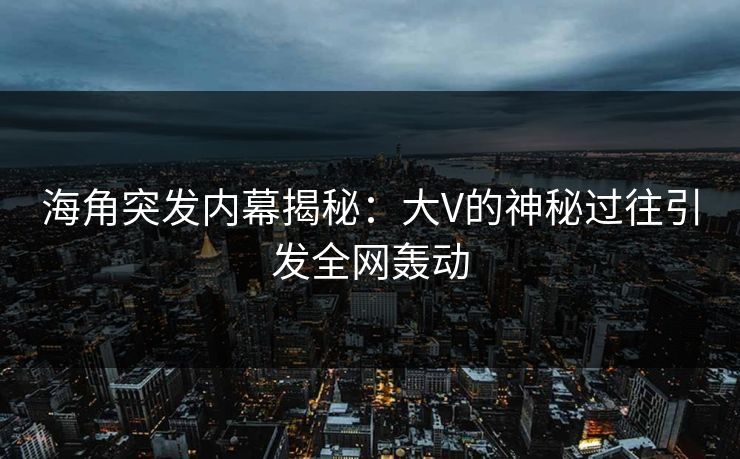 海角突发内幕揭秘：大V的神秘过往引发全网轰动