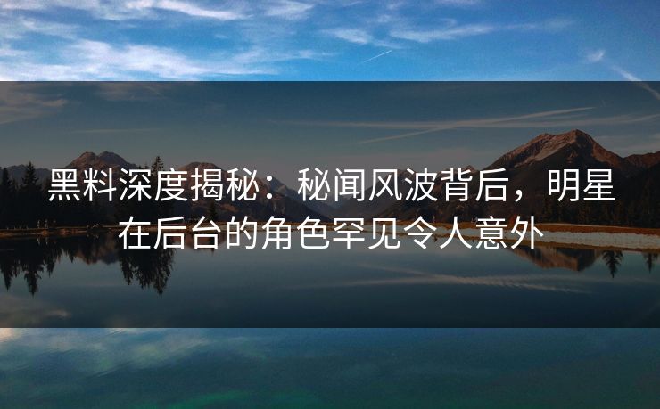 黑料深度揭秘：秘闻风波背后，明星在后台的角色罕见令人意外