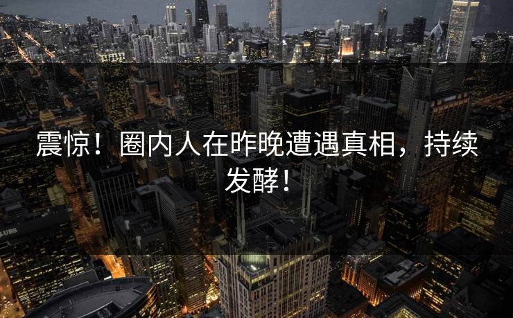 震惊！圈内人在昨晚遭遇真相，持续发酵！
