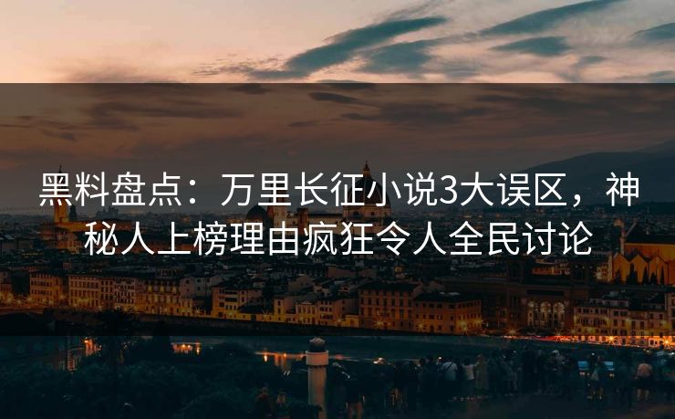 黑料盘点：万里长征小说3大误区，神秘人上榜理由疯狂令人全民讨论