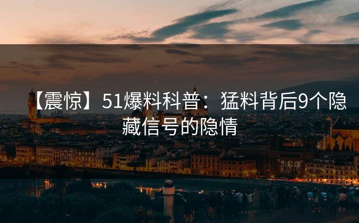 【震惊】51爆料科普：猛料背后9个隐藏信号的隐情