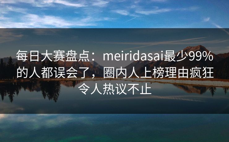 每日大赛盘点：meiridasai最少99%的人都误会了，圈内人上榜理由疯狂令人热议不止