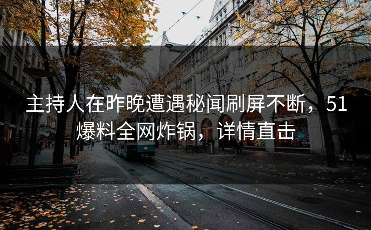 主持人在昨晚遭遇秘闻刷屏不断，51爆料全网炸锅，详情直击