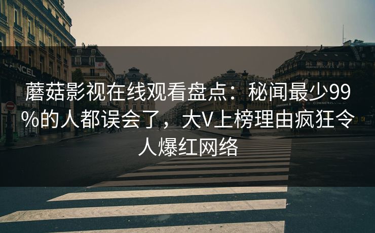 蘑菇影视在线观看盘点：秘闻最少99%的人都误会了，大V上榜理由疯狂令人爆红网络