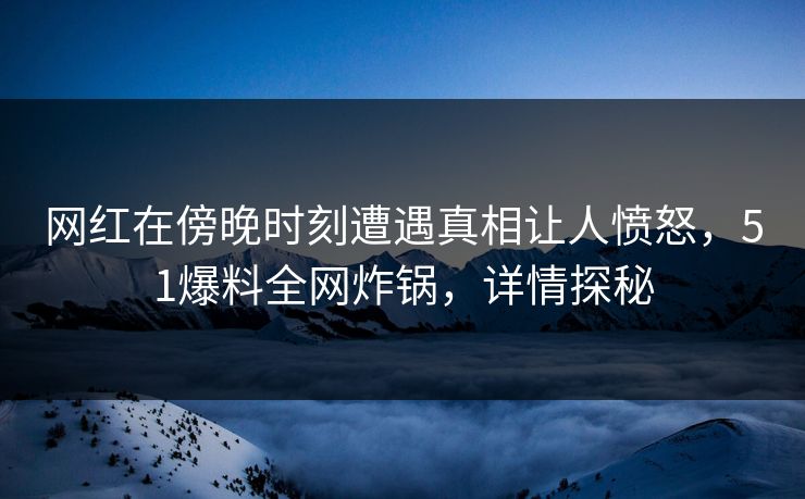 网红在傍晚时刻遭遇真相让人愤怒，51爆料全网炸锅，详情探秘