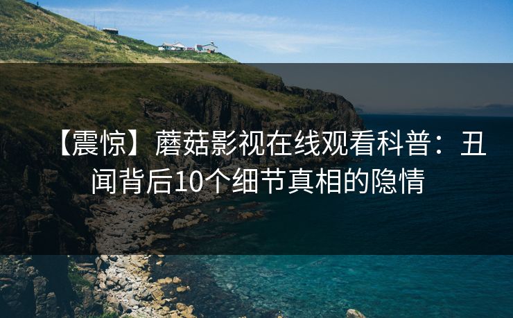 【震惊】蘑菇影视在线观看科普：丑闻背后10个细节真相的隐情
