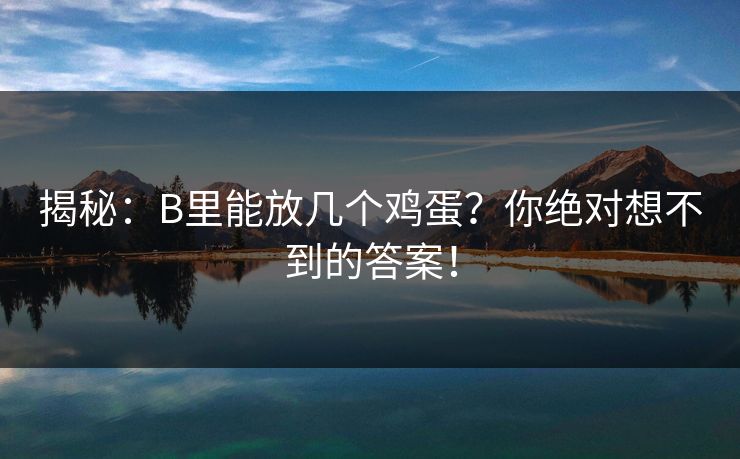 揭秘：B里能放几个鸡蛋？你绝对想不到的答案！