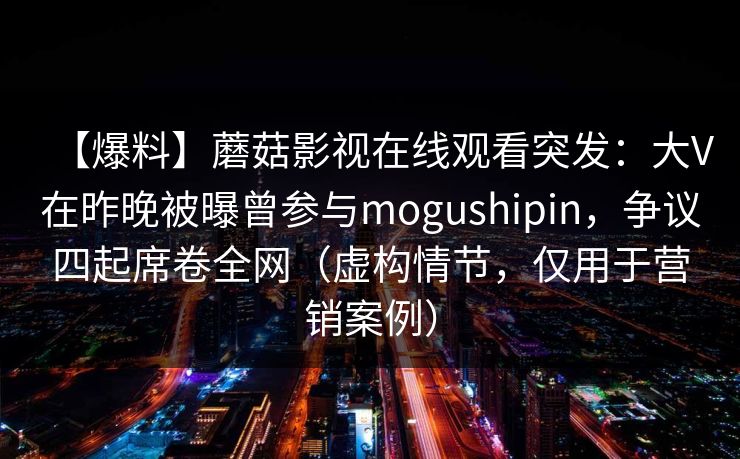 【爆料】蘑菇影视在线观看突发：大V在昨晚被曝曾参与mogushipin，争议四起席卷全网（虚构情节，仅用于营销案例）