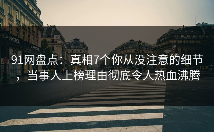 91网盘点:真相7个你从没注意的细节,当事人上榜理由彻底令人热血沸腾 91网盘点:真相7个你从没注意的细节,当事人上榜理由彻底令人热血沸腾