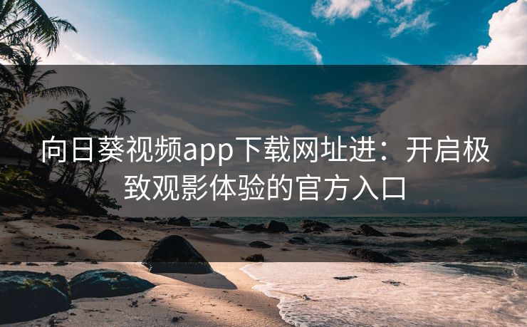 向日葵视频app下载网址进:开启极致观影体验的官方入口 向日葵视频app下载网址进:开启极致观影体验的官方入口