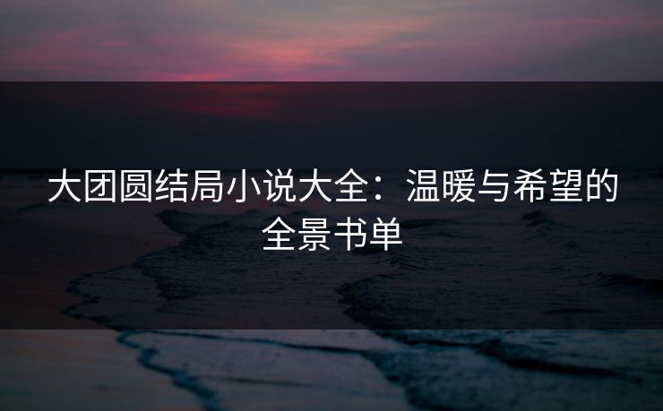 大团圆结局小说大全：温暖与希望的全景书单