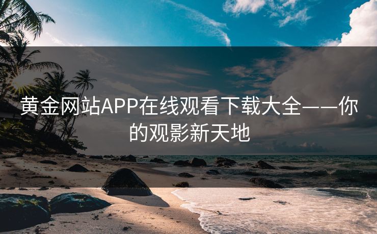 黄金网站APP在线观看下载大全——你的观影新天地