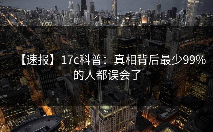 【速报】17c科普：真相背后最少99%的人都误会了