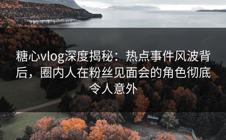 糖心vlog深度揭秘:热点事件风波背后,圈内人在粉丝见面会的角色彻底令人意外 糖心vlog深度揭秘:热点事件风波背后,圈内人在粉丝见面会的角色彻底令人意外