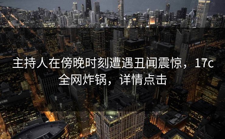 主持人在傍晚时刻遭遇丑闻震惊，17c全网炸锅，详情点击