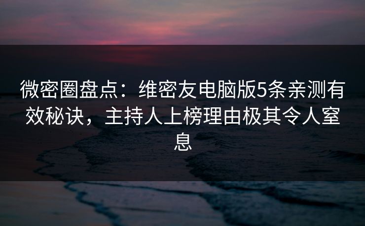 微密圈盘点：维密友电脑版5条亲测有效秘诀，主持人上榜理由极其令人窒息