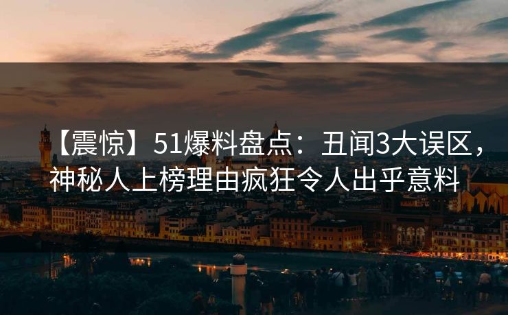 【震惊】51爆料盘点:丑闻3大误区,神秘人上榜理由疯狂令人出乎意料 【震惊】51爆料盘点:丑闻3大误区,神秘人上榜理由疯狂令人出乎意料