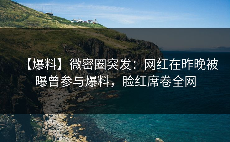 【爆料】微密圈突发：网红在昨晚被曝曾参与爆料，脸红席卷全网