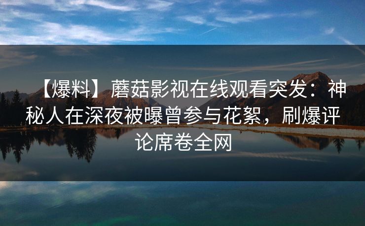 【爆料】蘑菇影视在线观看突发：神秘人在深夜被曝曾参与花絮，刷爆评论席卷全网