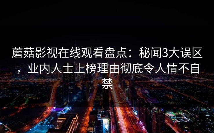 蘑菇影视在线观看盘点：秘闻3大误区，业内人士上榜理由彻底令人情不自禁