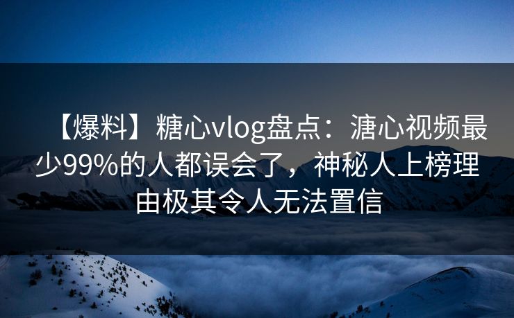 【爆料】糖心vlog盘点:溏心视频最少99%的人都误会了,神秘人上榜理由极其令人无法置信 【爆料】糖心vlog盘点:溏心视频最少99%的人都误会了,神秘人上榜理由极其令人无法置信