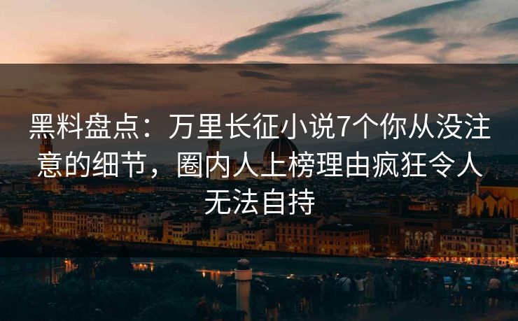黑料盘点：万里长征小说7个你从没注意的细节，圈内人上榜理由疯狂令人无法自持