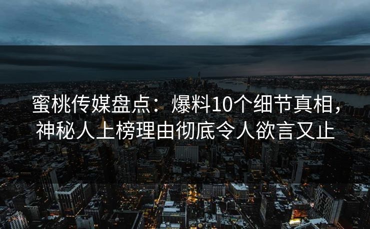 蜜桃传媒盘点：爆料10个细节真相，神秘人上榜理由彻底令人欲言又止