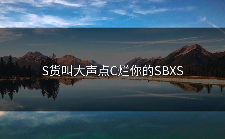 S货叫大声点C烂你的SBXS