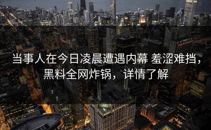 当事人在今日凌晨遭遇内幕 羞涩难挡,黑料全网炸锅,详情了解 当事人在今日凌晨遭遇内幕 羞涩难挡,黑料全网炸锅,详情了解