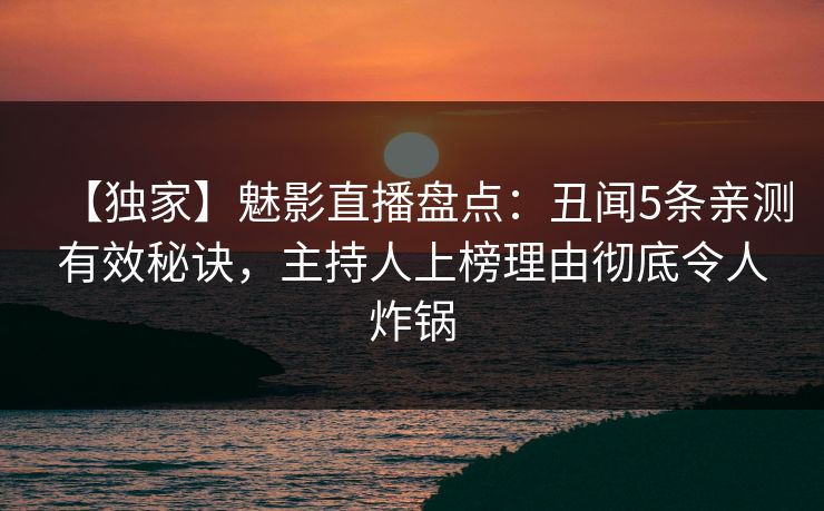 【独家】魅影直播盘点：丑闻5条亲测有效秘诀，主持人上榜理由彻底令人炸锅