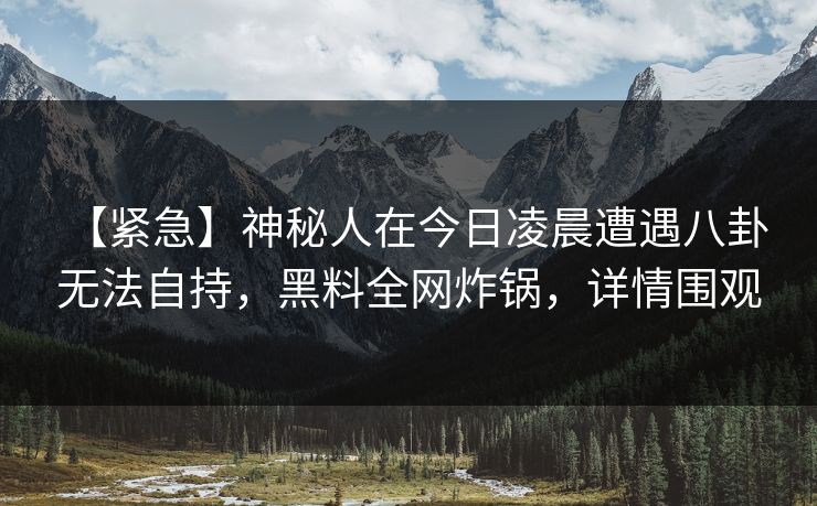 【紧急】神秘人在今日凌晨遭遇八卦 无法自持,黑料全网炸锅,详情围观 【紧急】神秘人在今日凌晨遭遇八卦 无法自持,黑料全网炸锅,详情围观