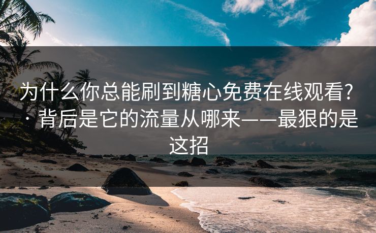 为什么你总能刷到糖心免费在线观看? · 背后是它的流量从哪来——最狠的是这招