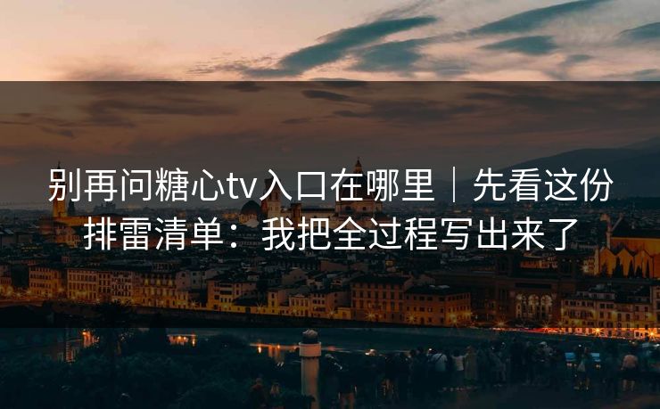 别再问糖心tv入口在哪里｜先看这份排雷清单：我把全过程写出来了