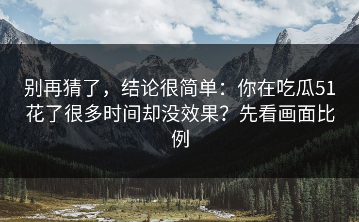 别再猜了,结论很简单:你在吃瓜51花了很多时间却没效果?先看画面比例 别再猜了,结论很简单:你在吃瓜51花了很多时间却没效果?先看画面比例