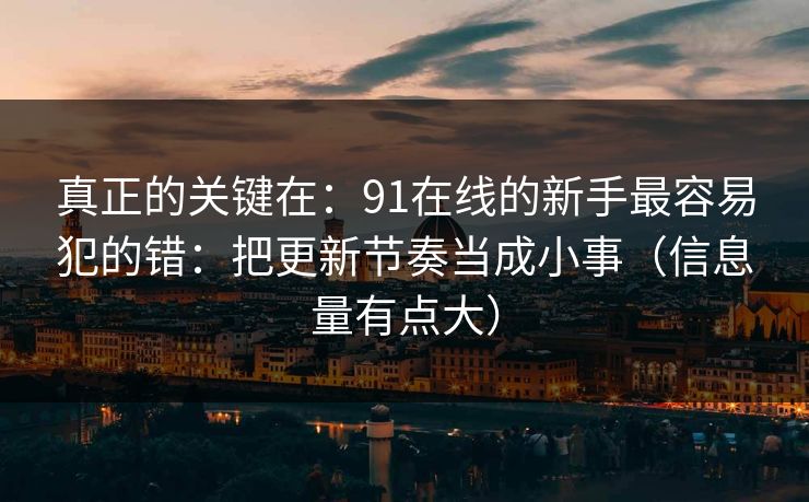 真正的关键在:91在线的新手最容易犯的错:把更新节奏当成小事(信息量有点大) 真正的关键在:91在线的新手最容易犯的错:把更新节奏当成小事(信息量有点大)