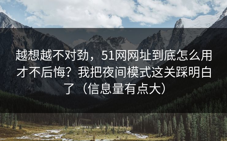 越想越不对劲,51网网址到底怎么用才不后悔?我把夜间模式这关踩明白了(信息量有点大) 越想越不对劲,51网网址到底怎么用才不后悔?我把夜间模式这关踩明白了(信息量有点大)