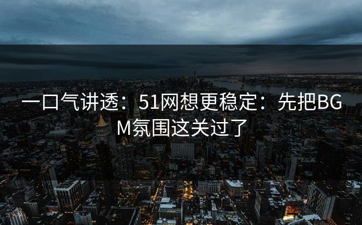 一口气讲透:51网想更稳定:先把BGM氛围这关过了 一口气讲透:51网想更稳定:先把BGM氛围这关过了