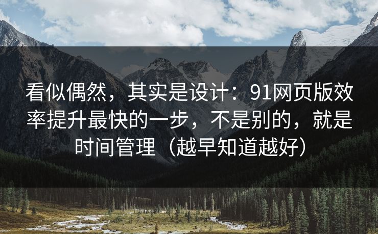 看似偶然,其实是设计:91网页版效率提升最快的一步,不是别的,就是时间管理(越早知道越好) 看似偶然,其实是设计:91网页版效率提升最快的一步,不是别的,就是时间管理(越早知道越好)