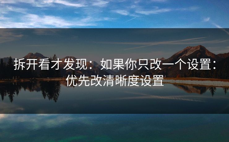 拆开看才发现：如果你只改一个设置：优先改清晰度设置