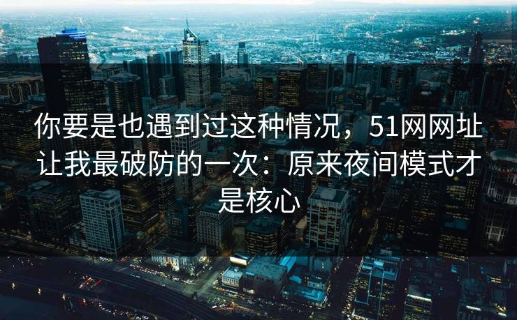 你要是也遇到过这种情况，51网网址让我最破防的一次：原来夜间模式才是核心