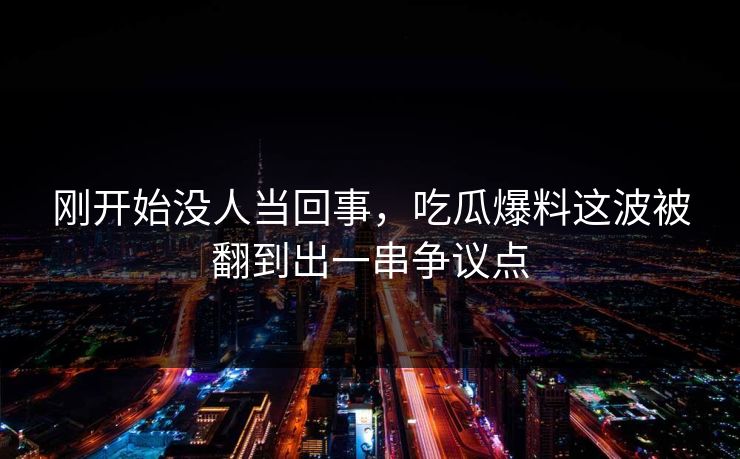 刚开始没人当回事，吃瓜爆料这波被翻到出一串争议点